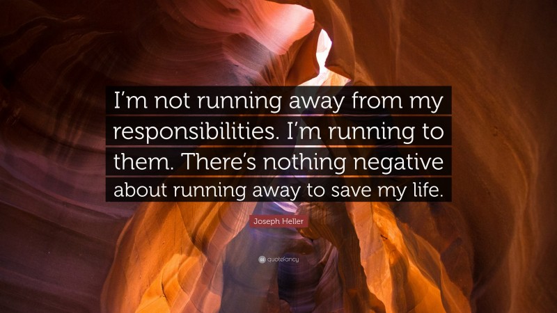 Joseph Heller Quote: “I’m not running away from my responsibilities. I’m running to them. There’s nothing negative about running away to save my life.”