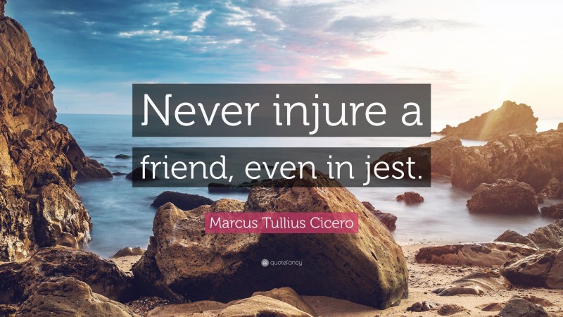 Marcus Tullius Cicero Quote: “Never injure a friend, even in jest.”