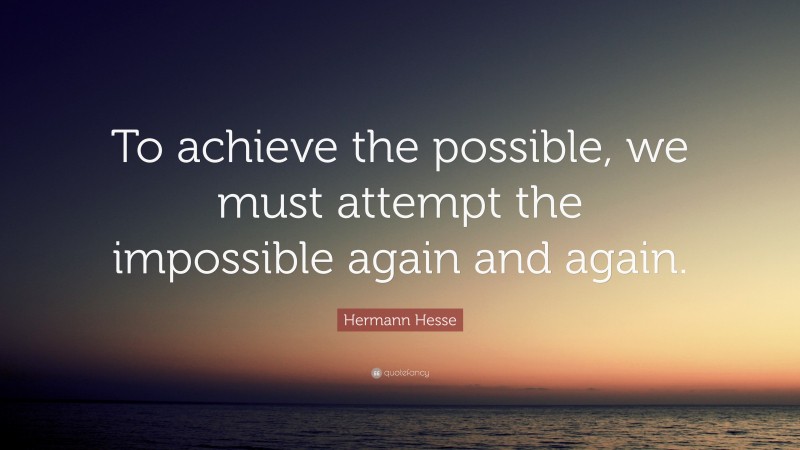 Hermann Hesse Quote: “To achieve the possible, we must attempt the impossible again and again.”