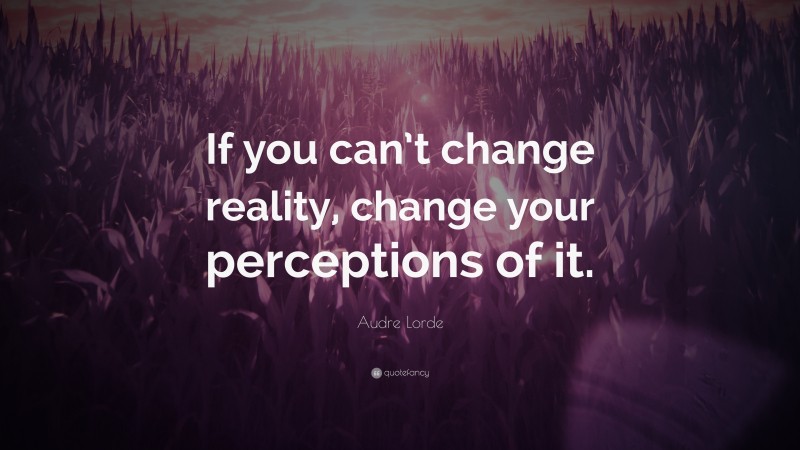 Audre Lorde Quote: “If you can’t change reality, change your perceptions of it.”