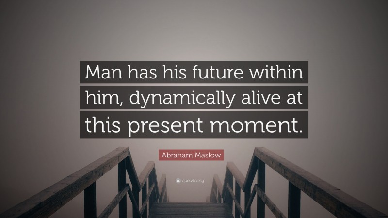 Abraham Maslow Quote: “Man has his future within him, dynamically alive at this present moment.”