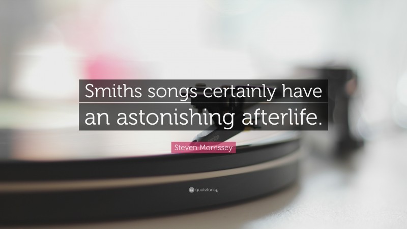 Steven Morrissey Quote: “Smiths songs certainly have an astonishing afterlife.”