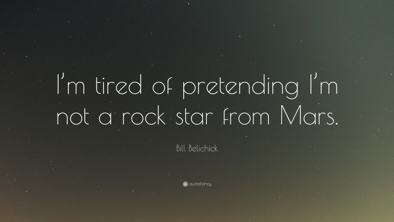 Bill Belichick Quote: “I’m tired of pretending I’m not a rock star from Mars.”