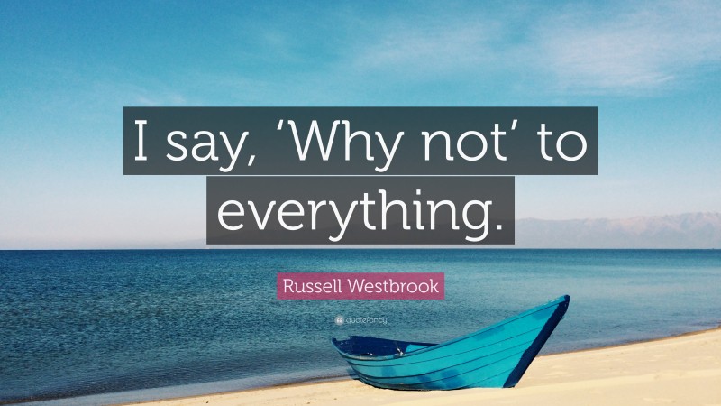 Russell Westbrook Quote: “I say, ‘Why not’ to everything.”