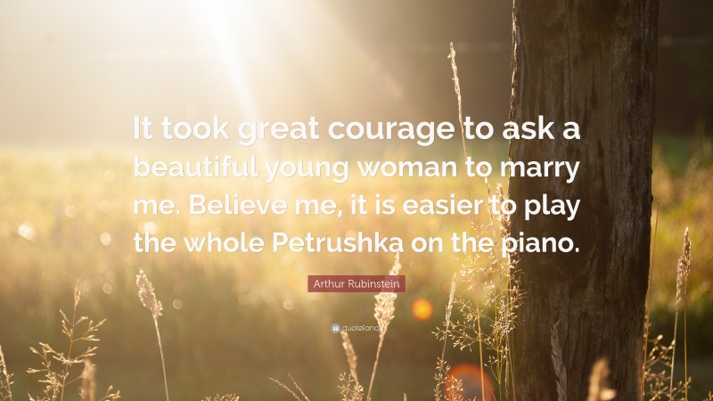 Arthur Rubinstein Quote: “It took great courage to ask a beautiful young woman to marry me. Believe me, it is easier to play the whole Petrushka on the piano.”