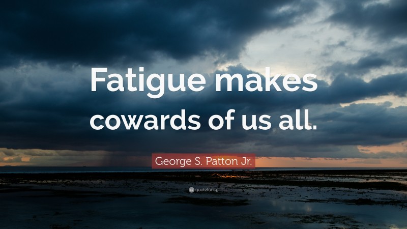 George S. Patton Jr. Quote: “Fatigue makes cowards of us all.”