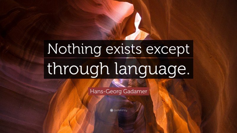 Hans-Georg Gadamer Quote: “Nothing exists except through language.”