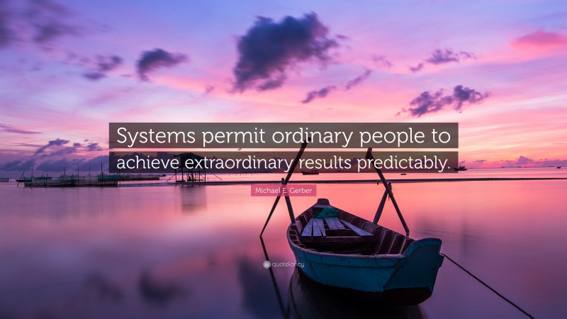 Michael E. Gerber Quote: “Systems permit ordinary people to achieve extraordinary results predictably.”