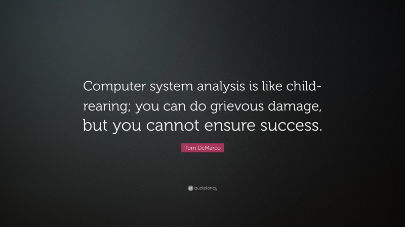 Tom DeMarco Quote: “Computer system analysis is like child-rearing; you can do grievous damage, but you cannot ensure success.”