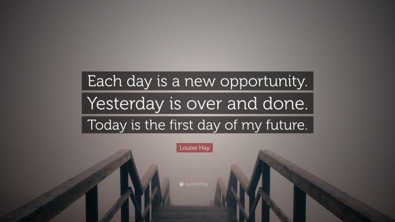 Louise Hay Quote: “Each day is a new opportunity. Yesterday is over and done. Today is the first day of my future.”