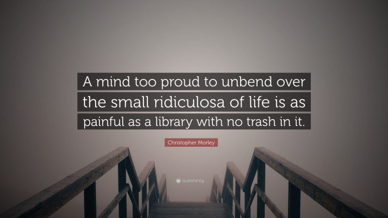 Christopher Morley Quote: “A mind too proud to unbend over the small ridiculosa of life is as painful as a library with no trash in it.”