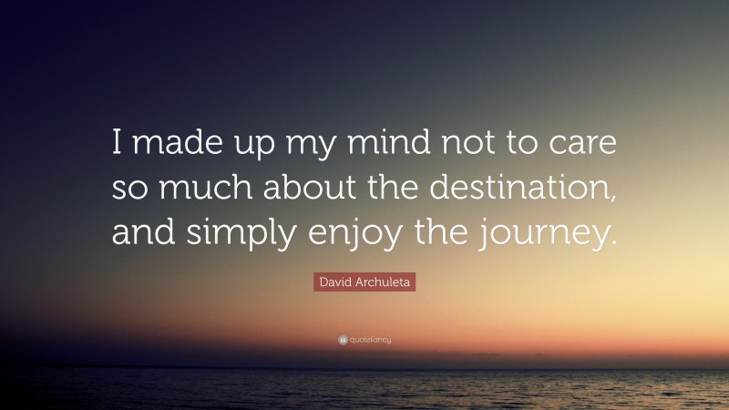 David Archuleta Quote: “I made up my mind not to care so much about the destination, and simply enjoy the journey.”