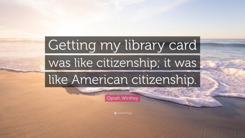 Oprah Winfrey Quote: “Getting my library card was like citizenship; it was like American citizenship.”