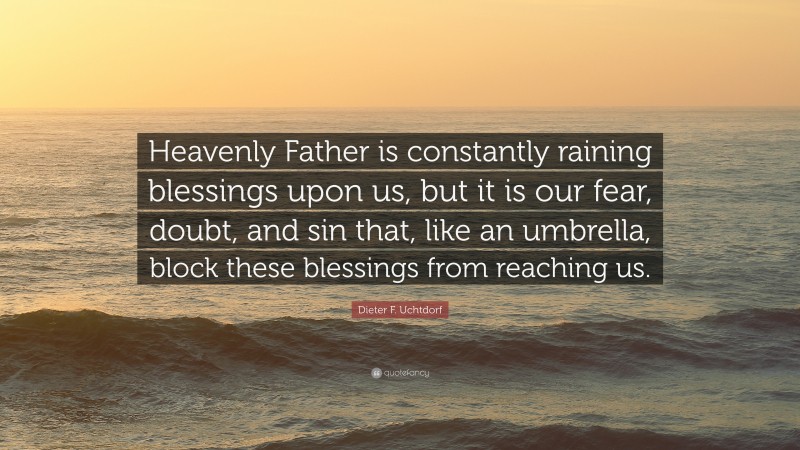 Dieter F. Uchtdorf Quote: “Heavenly Father is constantly raining blessings upon us, but it is our fear, doubt, and sin that, like an umbrella, block these blessings from reaching us.”