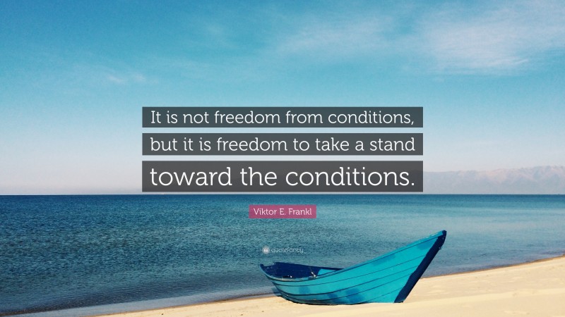 Viktor E. Frankl Quote: “It is not freedom from conditions, but it is freedom to take a stand toward the conditions.”