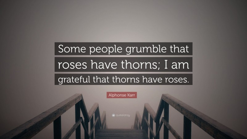 Alphonse Karr Quote: “Some people grumble that roses have thorns; I am grateful that thorns have roses.”