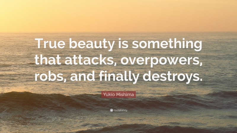 Yukio Mishima Quote: “True beauty is something that attacks, overpowers, robs, and finally destroys.”