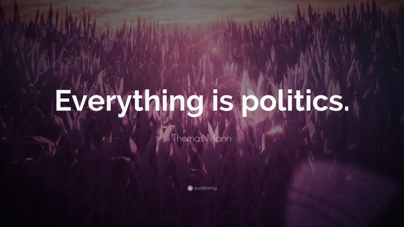 Thomas Mann Quote: “Everything is politics.”