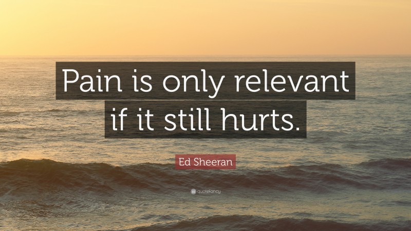 Ed Sheeran Quote: “Pain is only relevant if it still hurts.”