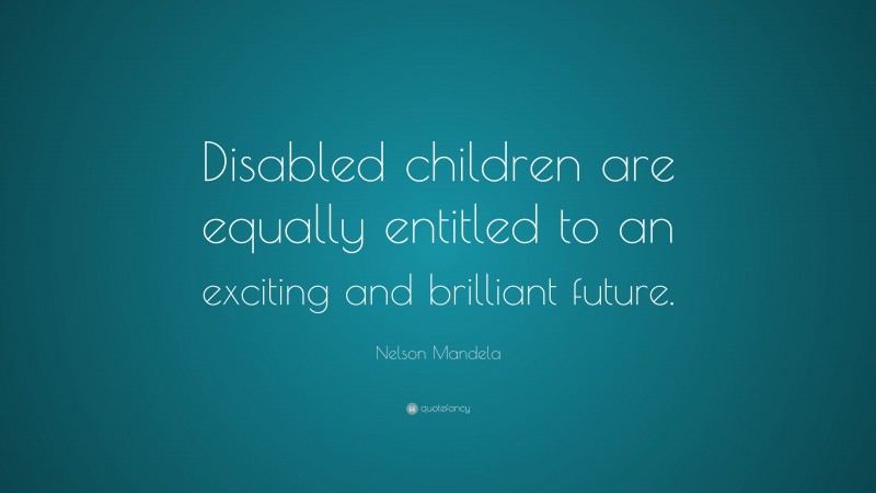 Nelson Mandela Quote: “Disabled children are equally entitled to an exciting and brilliant future.”