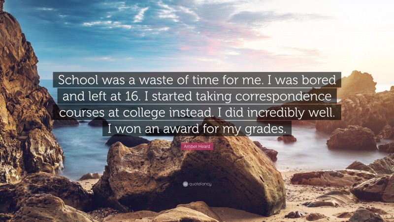 Amber Heard Quote: “School was a waste of time for me. I was bored and left at 16. I started taking correspondence courses at college instead. I did incredibly well. I won an award for my grades.”