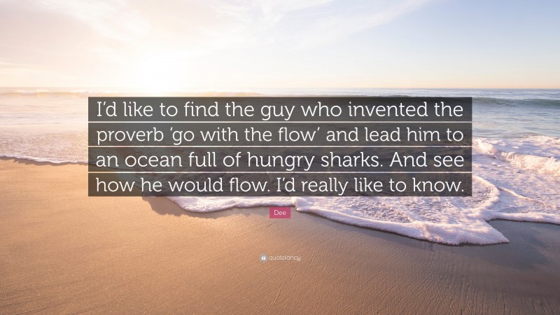Dee Quote: “I’d like to find the guy who invented the proverb ‘go with the flow’ and lead him to an ocean full of hungry sharks. And see how he would flow. I’d really like to know.”