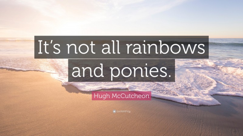 Hugh McCutcheon Quote: “It’s not all rainbows and ponies.”