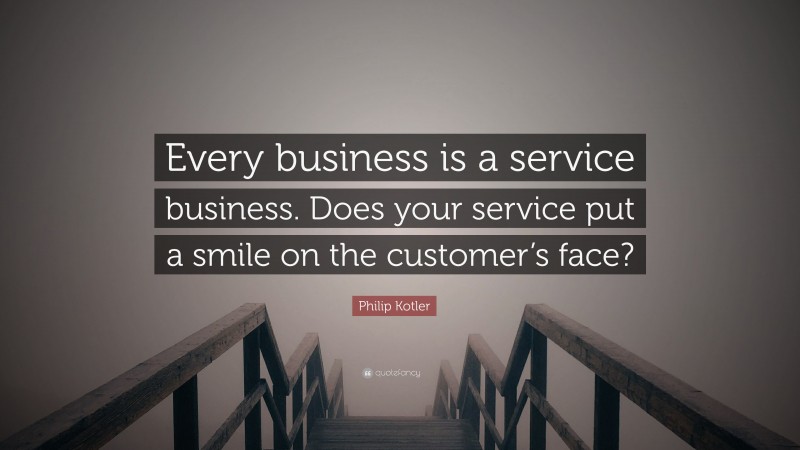 Philip Kotler Quote: “Every business is a service business. Does your service put a smile on the customer’s face?”