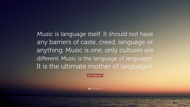 A. R. Rahman Quote: “Music is language itself. It should not have any barriers of caste, creed, language or anything. Music is one, only cultures are different. Music is the language of languages. It is the ultimate mother of languages.”