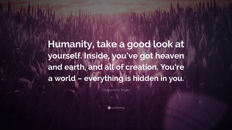 Hildegard of Bingen Quote: “Humanity, take a good look at yourself. Inside, you’ve got heaven and earth, and all of creation. You’re a world – everything is hidden in you.”