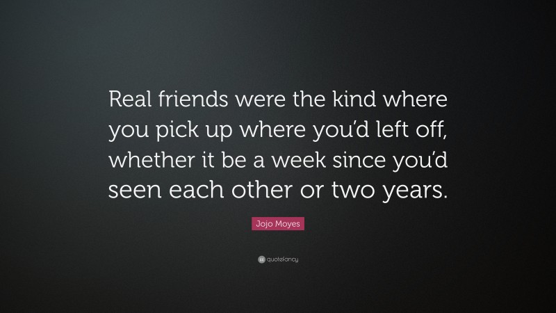 Jojo Moyes Quote: “Real friends were the kind where you pick up where you’d left off, whether it be a week since you’d seen each other or two years.”