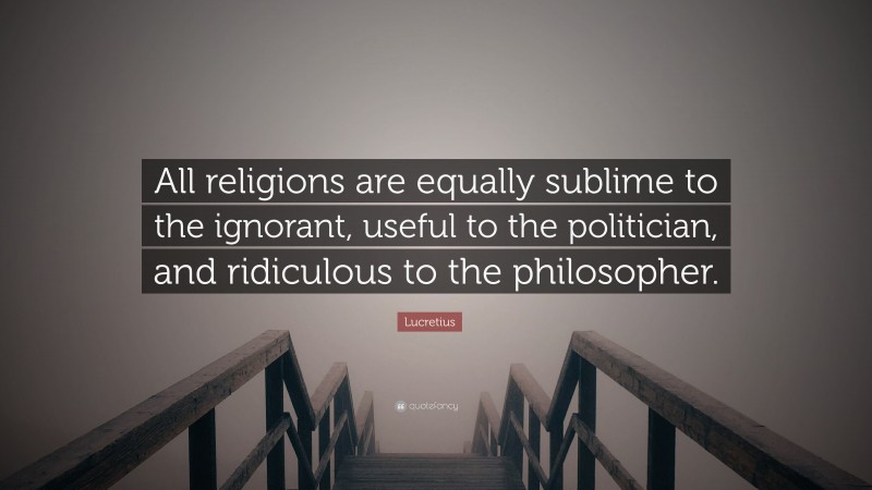 Lucretius Quote: “All religions are equally sublime to the ignorant, useful to the politician, and ridiculous to the philosopher.”