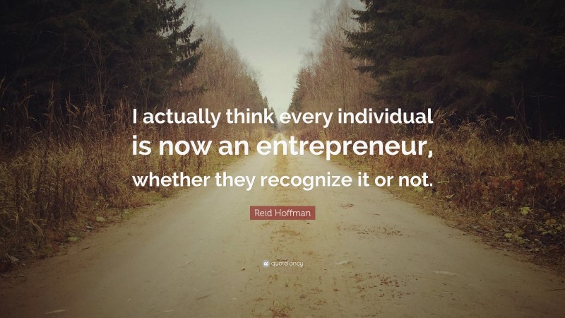Reid Hoffman Quote: “I actually think every individual is now an entrepreneur, whether they recognize it or not.”