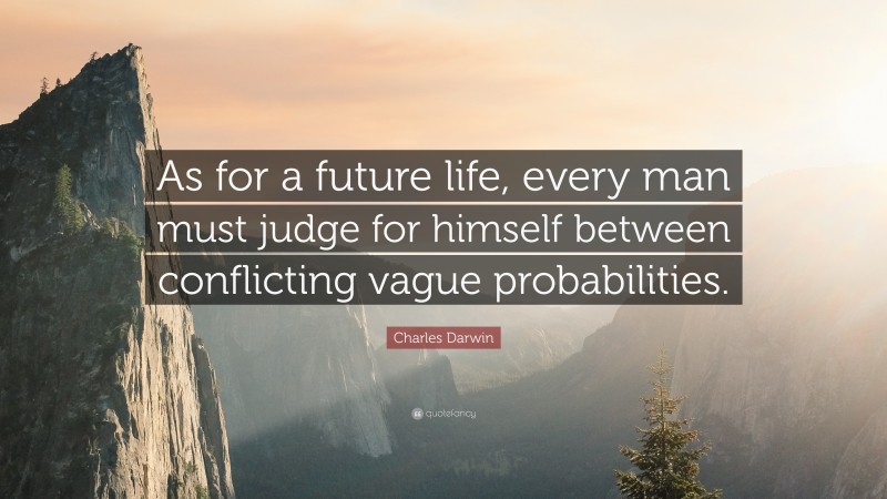 Charles Darwin Quote: “As for a future life, every man must judge for himself between conflicting vague probabilities.”