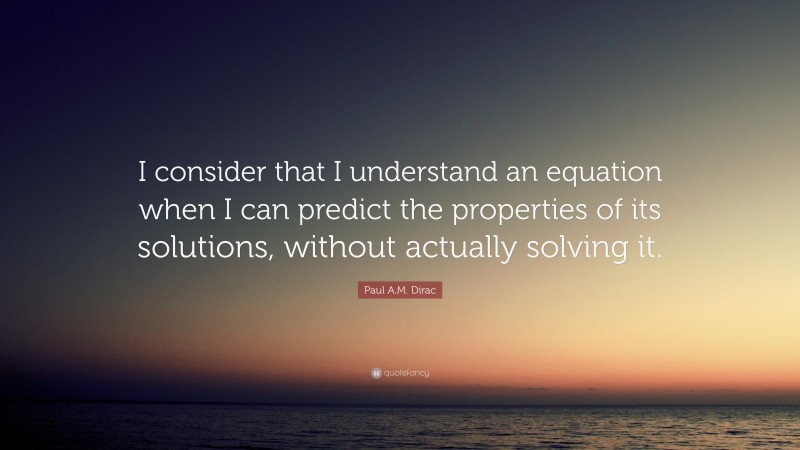 Paul A.M. Dirac Quote: “I consider that I understand an equation when I can predict the properties of its solutions, without actually solving it.”