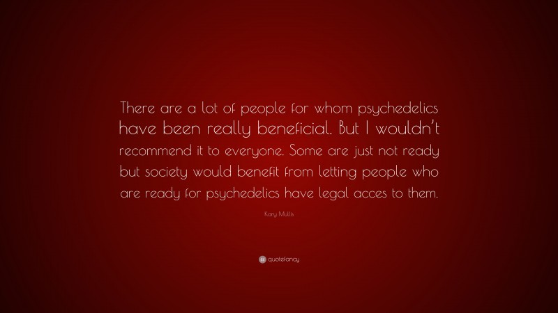 Kary Mullis Quote: “There are a lot of people for whom psychedelics have been really beneficial. But I wouldn’t recommend it to everyone. Some are just not ready but society would benefit from letting people who are ready for psychedelics have legal acces to them.”