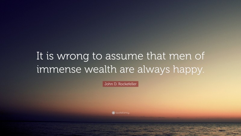 John D. Rockefeller Quote: “It is wrong to assume that men of immense wealth are always happy.”