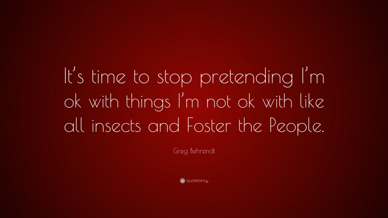 Greg Behrendt Quote: “It’s time to stop pretending I’m ok with things I’m not ok with like all insects and Foster the People.”