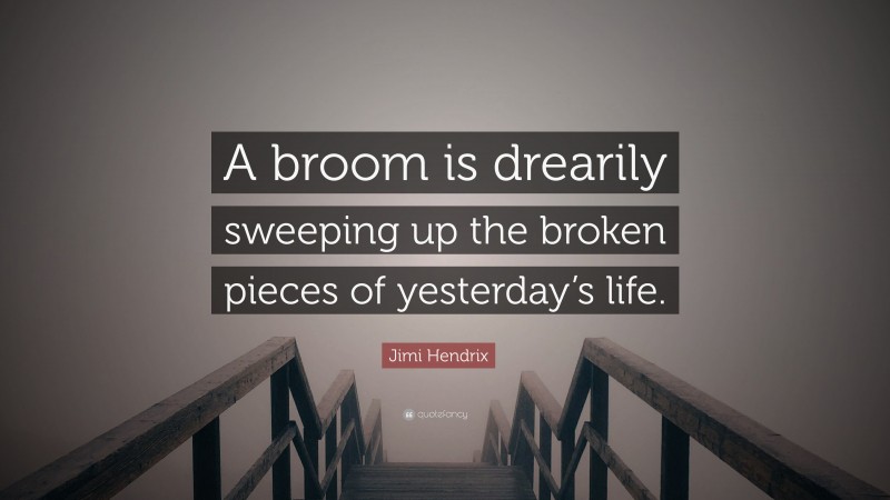 Jimi Hendrix Quote: “A broom is drearily sweeping up the broken pieces of yesterday’s life.”