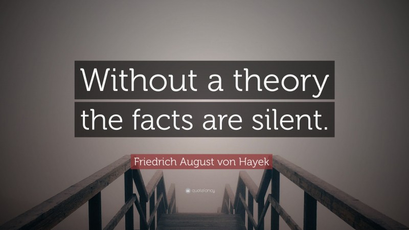 Friedrich August von Hayek Quote: “Without a theory the facts are silent.”