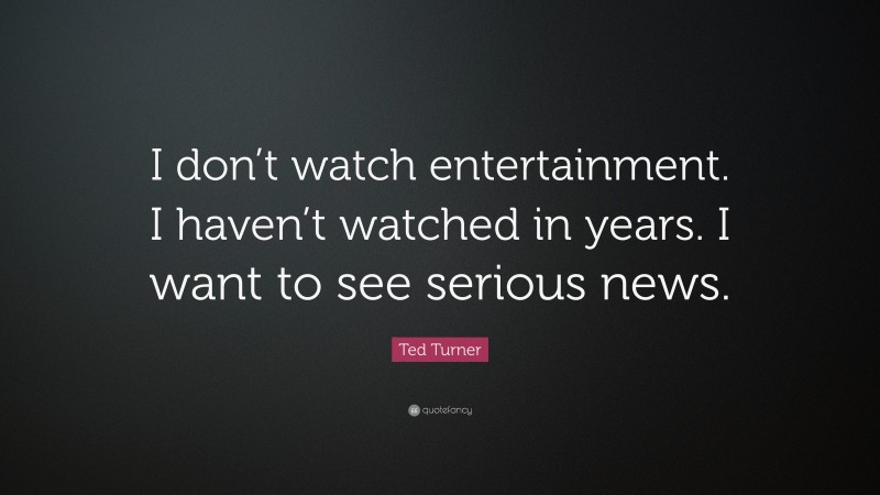 Ted Turner Quote: “I don’t watch entertainment. I haven’t watched in years. I want to see serious news.”