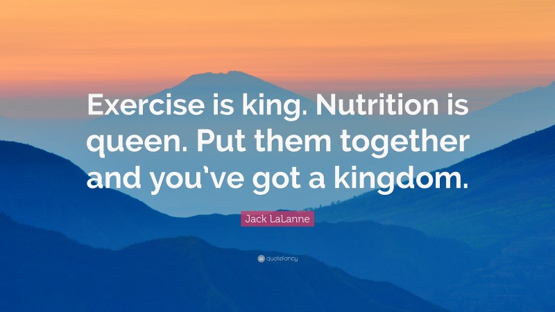 Jack LaLanne Quote: “Exercise is king. Nutrition is queen. Put them together and you’ve got a kingdom.”