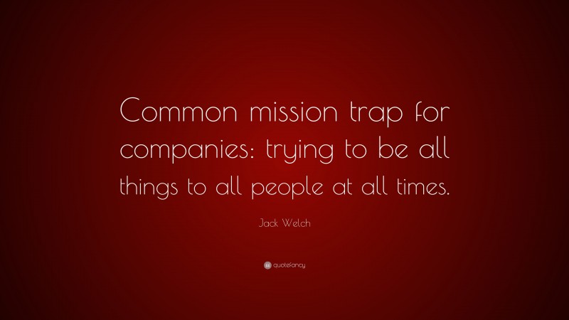 Jack Welch Quote: “Common mission trap for companies: trying to be all things to all people at all times.”