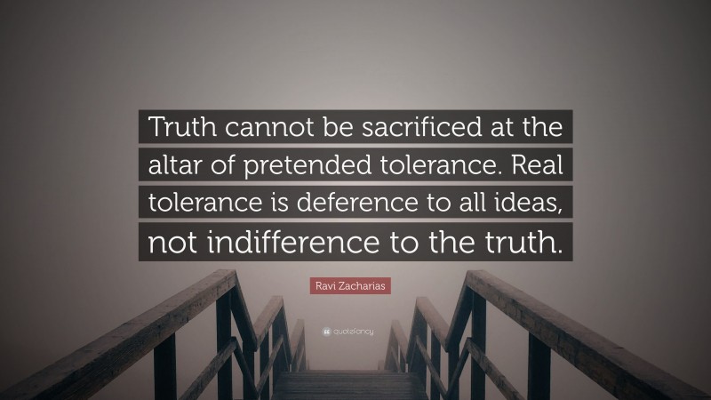 Ravi Zacharias Quote: “Truth cannot be sacrificed at the altar of pretended tolerance. Real tolerance is deference to all ideas, not indifference to the truth.”
