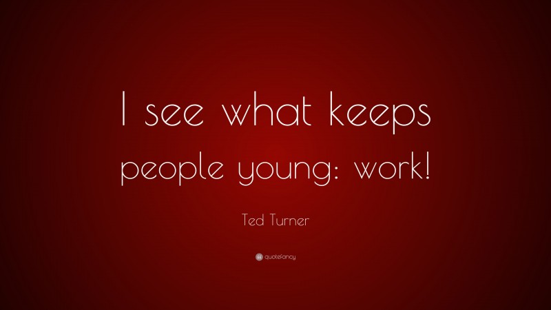 Ted Turner Quote: “I see what keeps people young: work!”