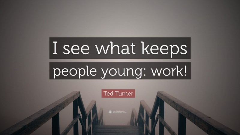 Ted Turner Quote: “I see what keeps people young: work!”
