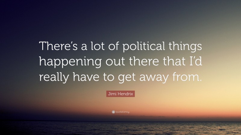 Jimi Hendrix Quote: “There’s a lot of political things happening out there that I’d really have to get away from.”