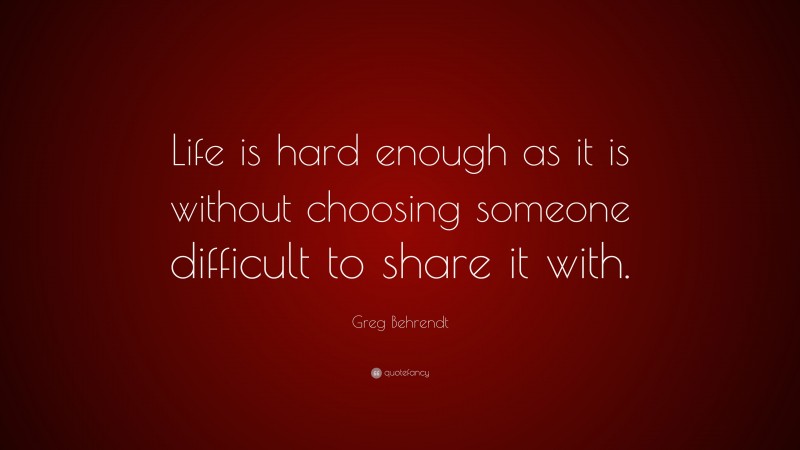 Greg Behrendt Quote: “Life is hard enough as it is without choosing someone difficult to share it with.”