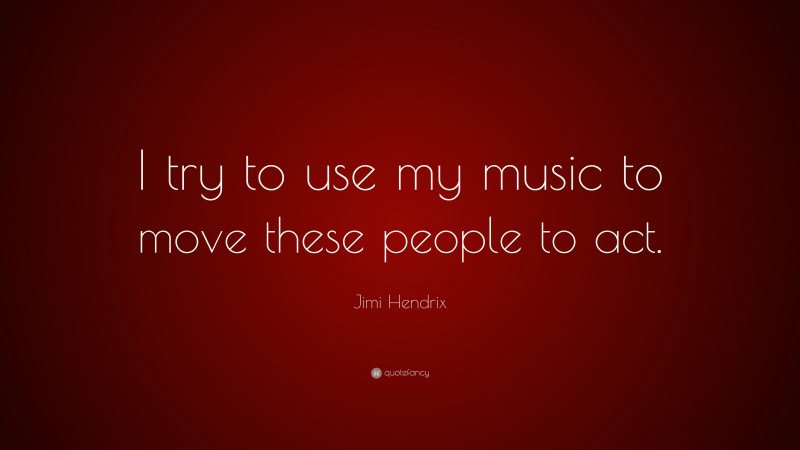 Jimi Hendrix Quote: “I try to use my music to move these people to act.”