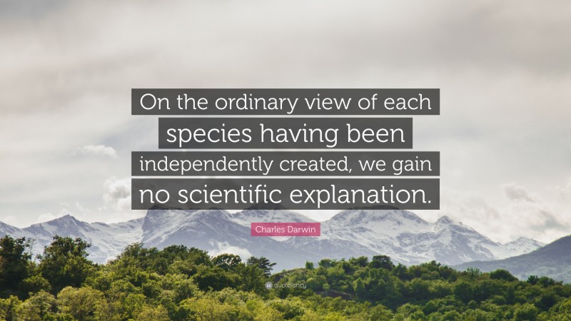 Charles Darwin Quote: “On the ordinary view of each species having been independently created, we gain no scientific explanation.”